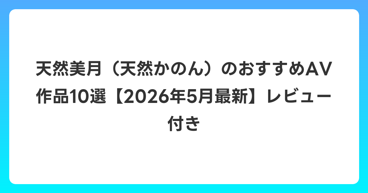 天然美月（天然かのん）のおすすめAV作品10選【2026年6月最新】レビュー付き