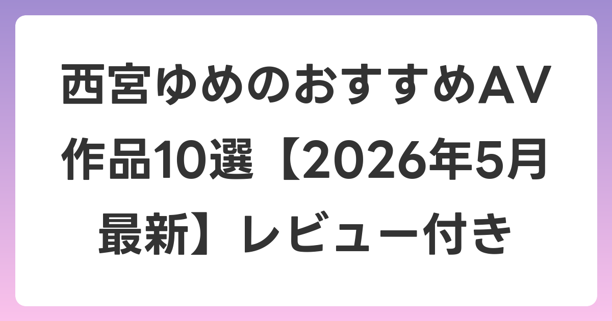 西宮ゆめのおすすめAV作品10選【2026年5月最新】レビュー付き