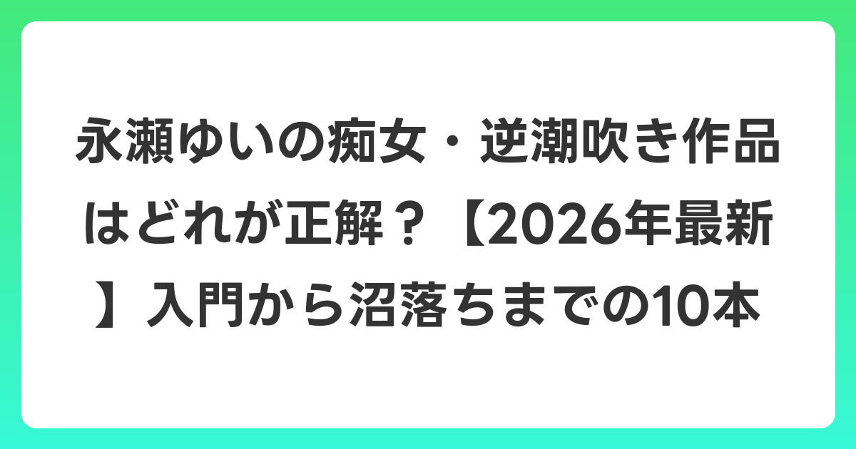 永瀬ゆいの痴女・逆潮吹き作品はどれが正解?【2026年6月最新】入門から沼落ちまでの10本