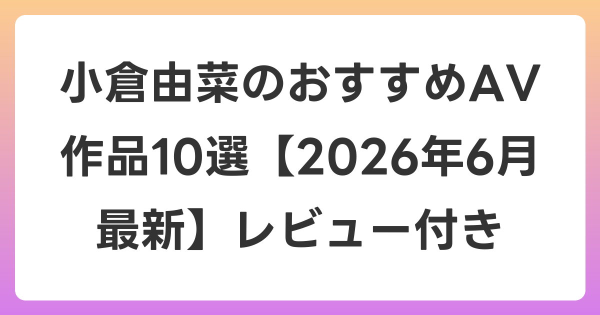 小倉由菜のおすすめAV作品10選【2026年7月最新】レビュー付き
