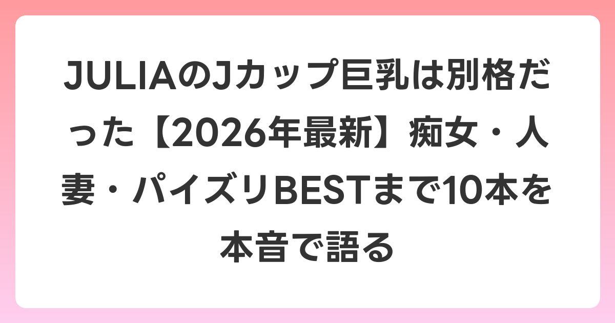 JULIAのJカップ巨乳は別格だった【2026年6月最新】痴女・人妻・パイズリBESTまで10本を本音で語る