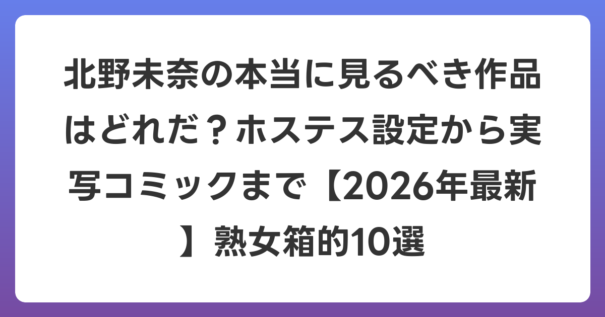 北野未奈の本当に見るべき作品はどれだ？ホステス設定から実写コミックまで【2026年6月最新】熟女箱的10選