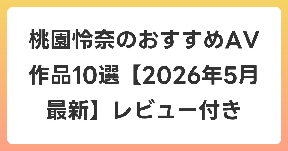 桃園怜奈のおすすめAV作品10選【2026年6月最新】レビュー付き