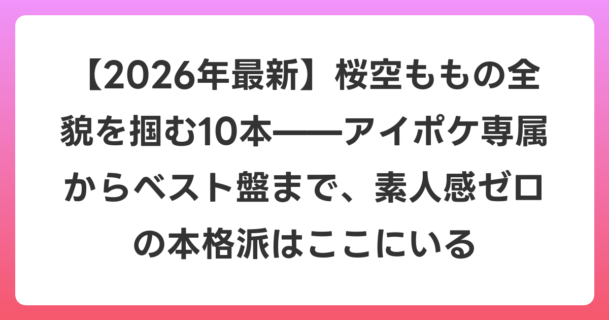 【2026年6月最新】桜空ももの全貌を掴む10本——アイポケ専属からベスト盤まで、素人感ゼロの本格派はここにいる