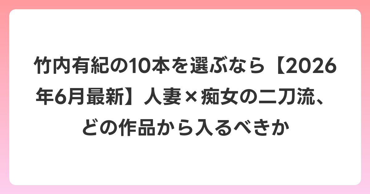 竹内有紀の10本を選ぶなら【2026年7月最新】人妻×痴女の二刀流、どの作品から入るべきか