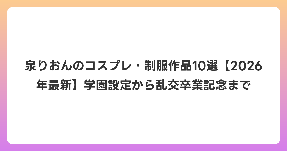 泉りおんのコスプレ・制服作品10選【2026年6月最新】学園設定から乱交卒業記念まで