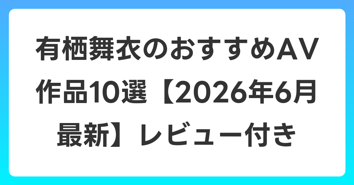 有栖舞衣のおすすめAV作品10選【2026年6月最新】レビュー付き