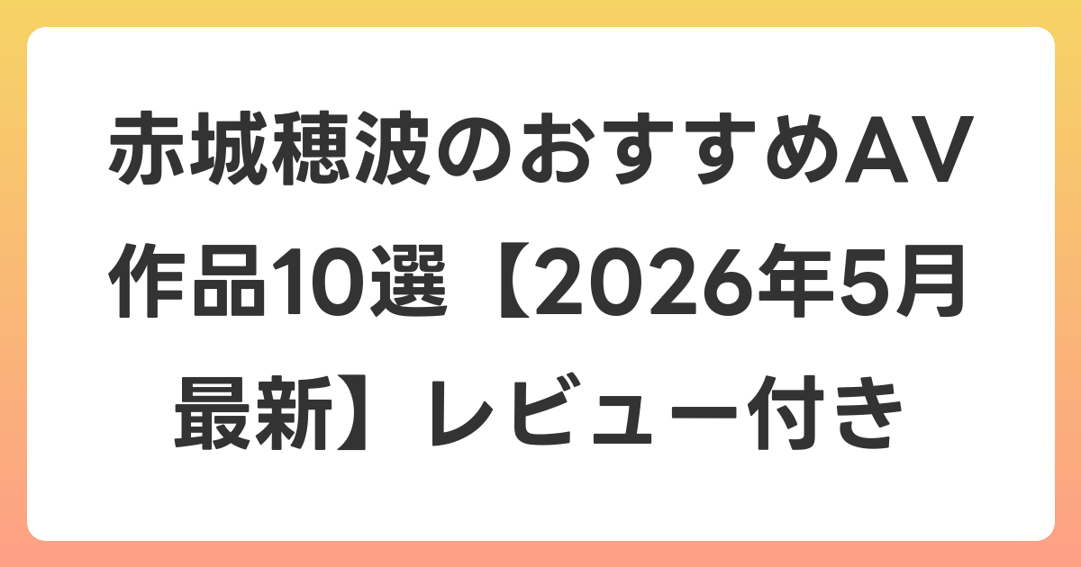 赤城穂波のおすすめAV作品10選【2026年6月最新】レビュー付き