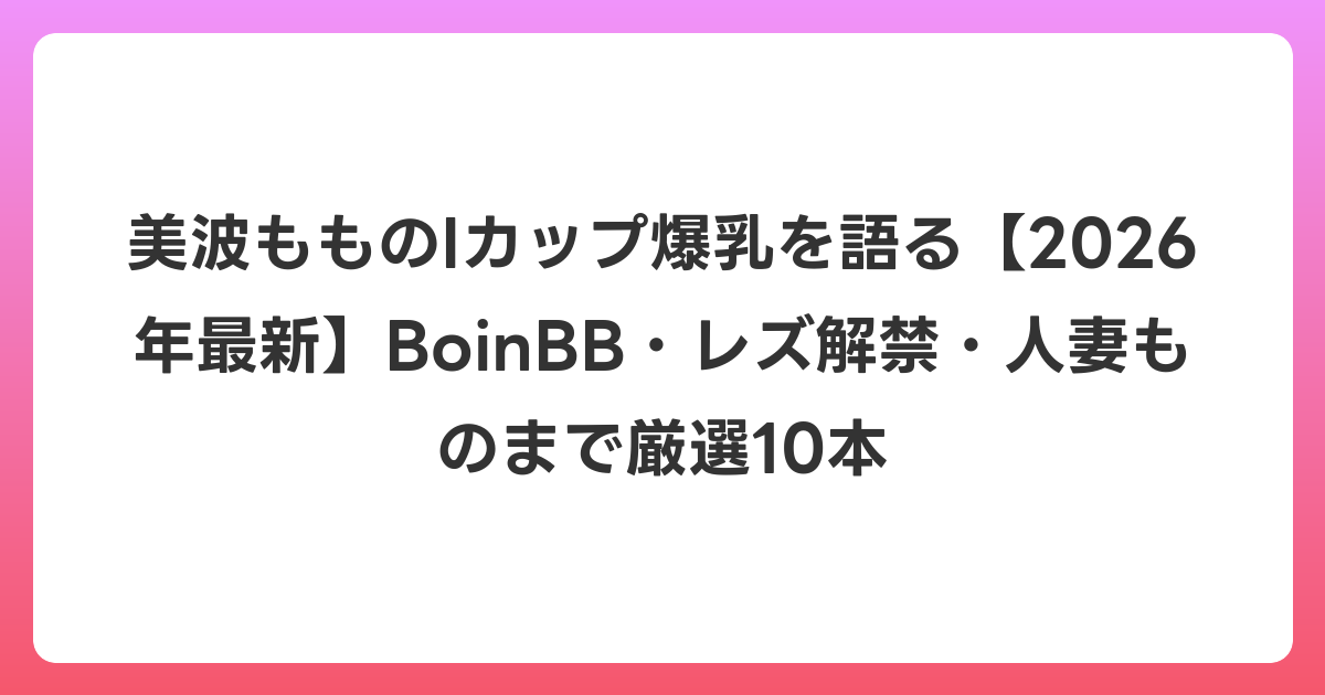 美波もものIカップ爆乳を語る【2026年6月最新】BoinBB・レズ解禁・人妻ものまで厳選10本