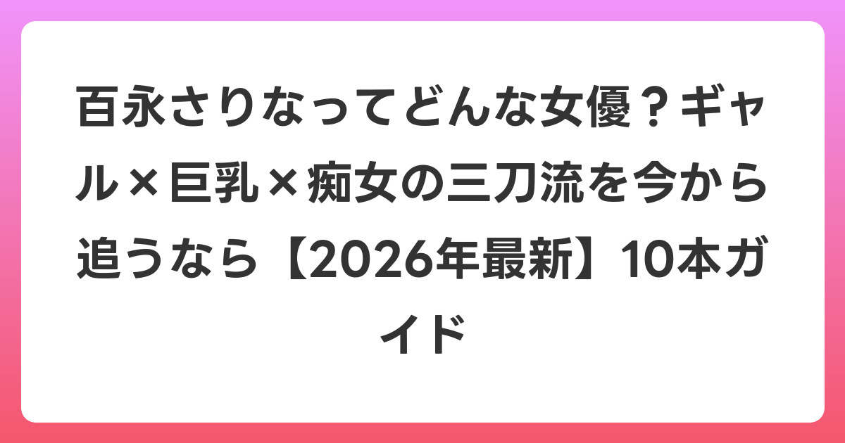 百永さりなってどんな女優？ギャル×巨乳×痴女の三刀流を今から追うなら【2026年6月最新】10本ガイド