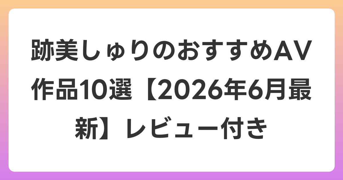跡美しゅりのおすすめAV作品10選【2026年7月最新】レビュー付き