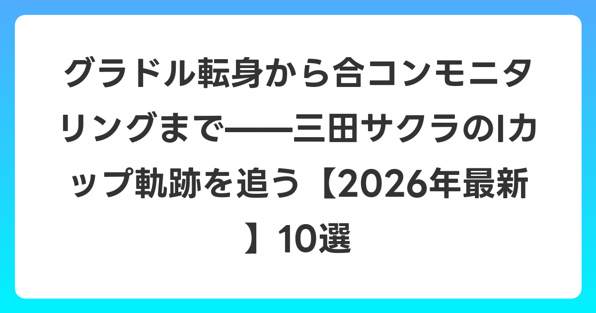 グラドル転身から合コンモニタリングまで——三田サクラのIカップ軌跡を追う【2026年6月最新】10選