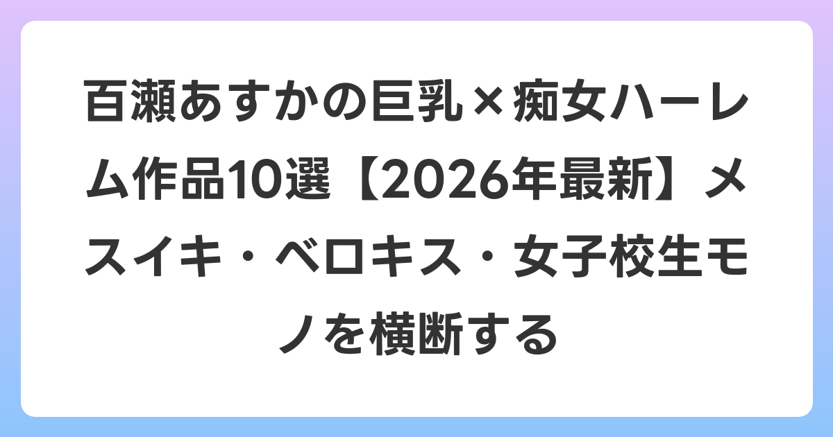 百瀬あすかの巨乳×痴女ハーレム作品10選【2026年7月最新】メスイキ・ベロキス・女子校生モノを横断する