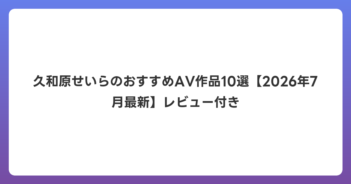 久和原せいらのおすすめAV作品10選【2026年7月最新】レビュー付き