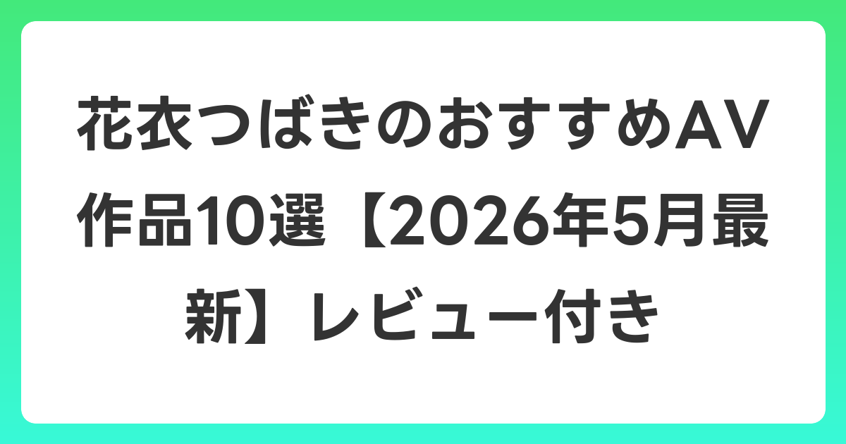 花衣つばきのおすすめAV作品10選【2026年6月最新】レビュー付き