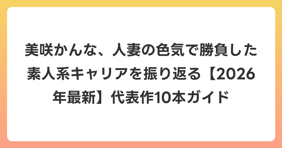 美咲かんな、人妻の色気で勝負した素人系キャリアを振り返る【2026年6月最新】代表作10本ガイド