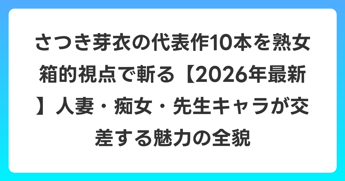 さつき芽衣の代表作10本を熟女箱的視点で斬る【2026年6月最新】人妻・痴女・先生キャラが交差する魅力の全貌