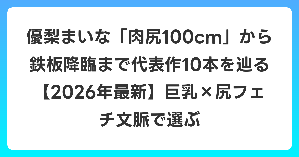 優梨まいな「肉尻100cm」から鉄板降臨まで代表作10本を辿る【2026年6月最新】巨乳×尻フェチ文脈で選ぶ