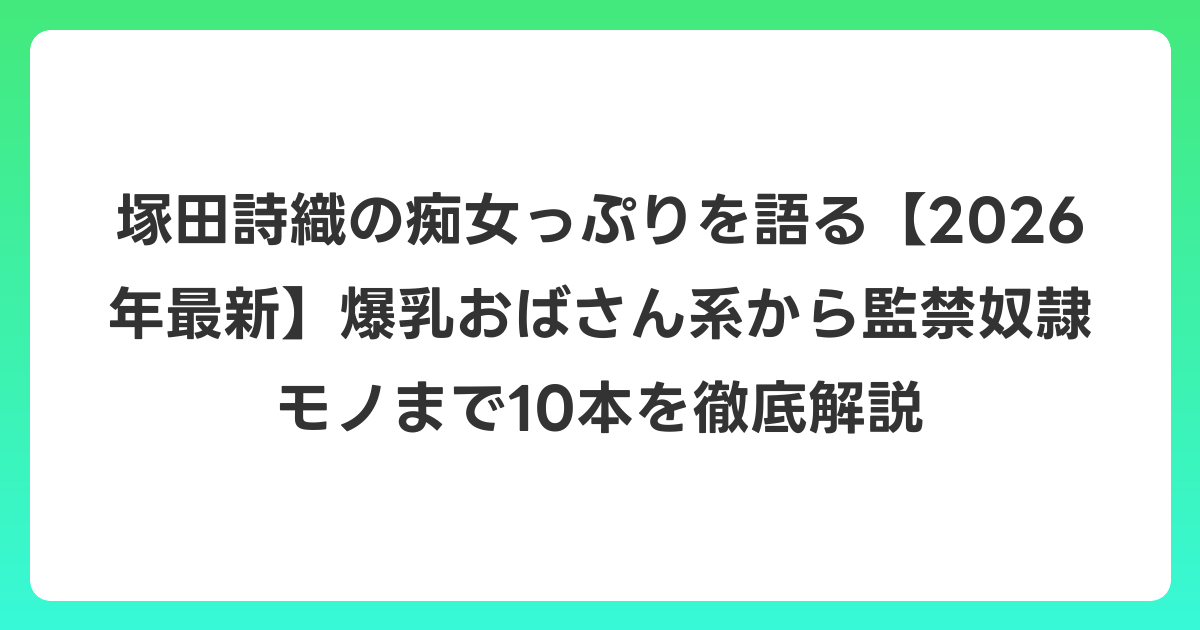 塚田詩織の痴女っぷりを語る【2026年6月最新】爆乳おばさん系から監禁奴隷モノまで10本を徹底解説