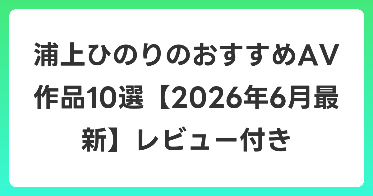 浦上ひのりのおすすめAV作品10選【2026年7月最新】レビュー付き