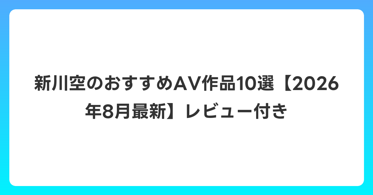 新川空のおすすめAV作品10選【2026年8月最新】レビュー付き