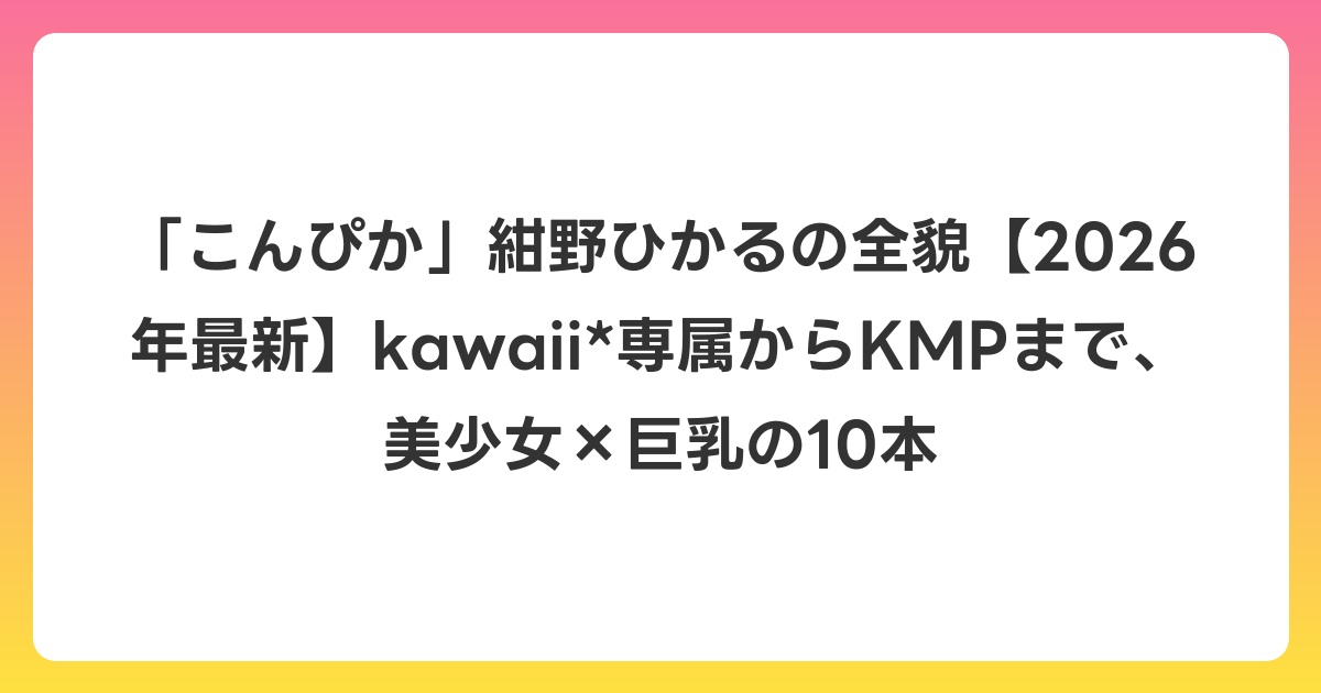 「こんぴか」紺野ひかるの全貌【2026年6月最新】kawaii*専属からKMPまで、美少女×巨乳の10本