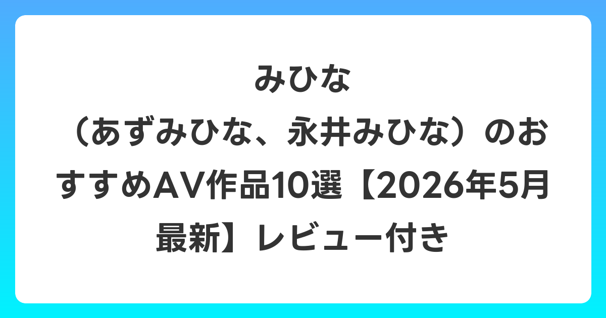 みひな （あずみひな、永井みひな）のおすすめAV作品10選【2026年6月最新】レビュー付き