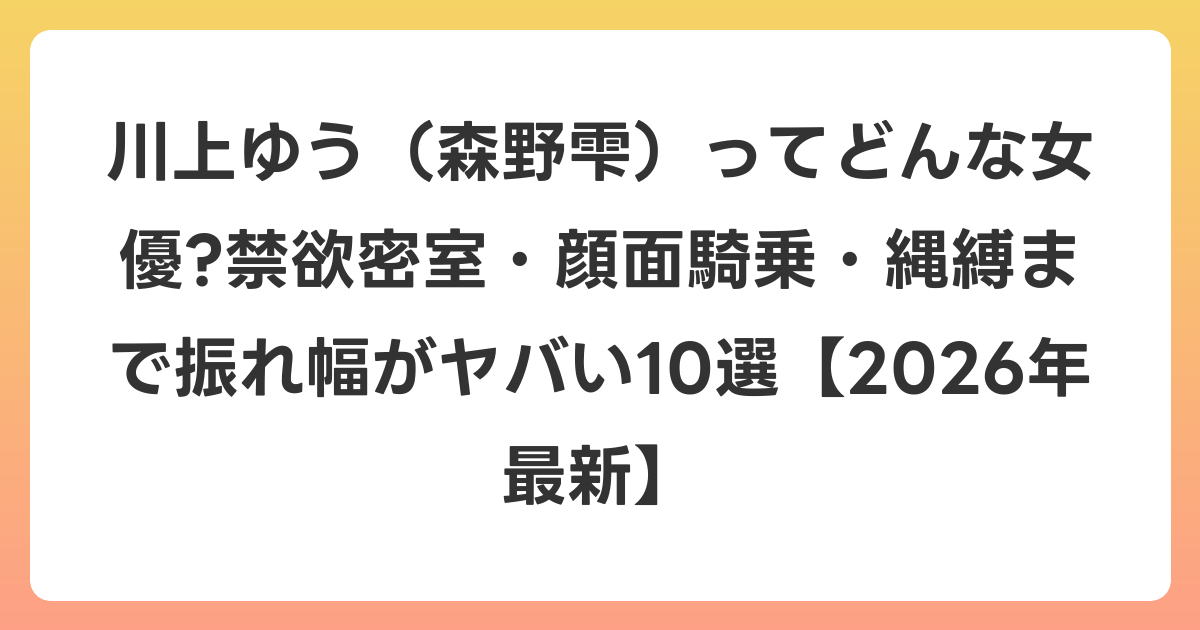 川上ゆう（森野雫）ってどんな女優?禁欲密室・顔面騎乗・縄縛まで振れ幅がヤバい10選【2026年6月最新】