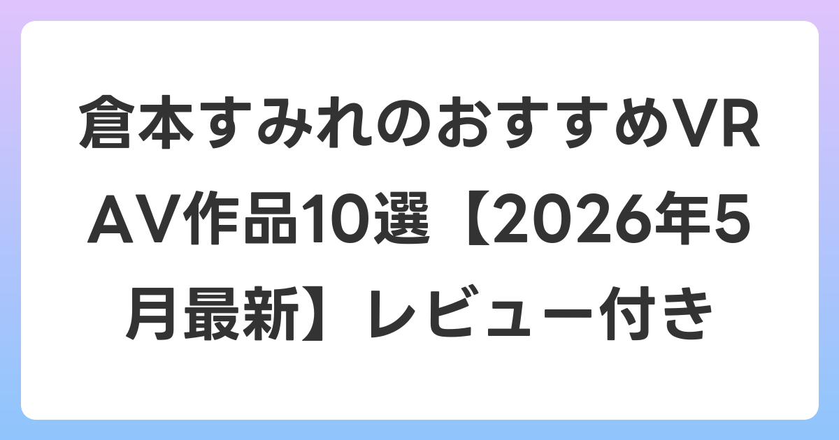 倉本すみれのおすすめVR AV作品10選【2026年6月最新】レビュー付き