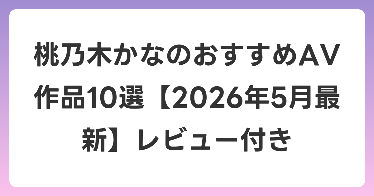 桃乃木かなのおすすめAV作品10選【2026年6月最新】レビュー付き