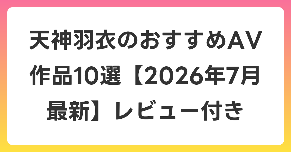 天神羽衣のおすすめAV作品10選【2026年7月最新】レビュー付き