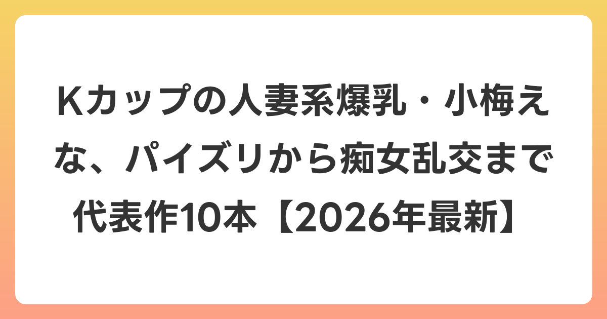 Kカップの人妻系爆乳・小梅えな、パイズリから痴女乱交まで代表作10本【2026年7月最新】