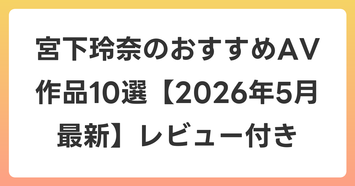 宮下玲奈のおすすめAV作品10選【2026年5月最新】レビュー付き