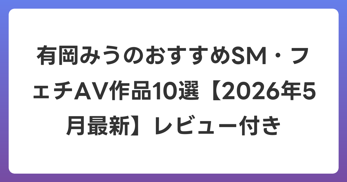 有岡みうのおすすめSM・フェチAV作品10選【2026年6月最新】レビュー付き