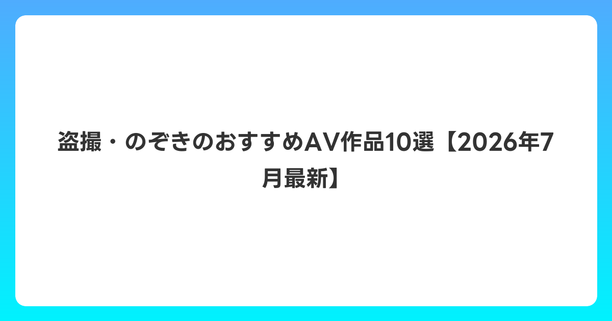 盗撮・のぞきのおすすめAV作品10選【2026年7月最新】