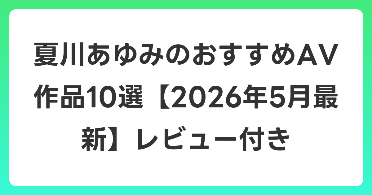 夏川あゆみのおすすめAV作品10選【2026年6月最新】レビュー付き