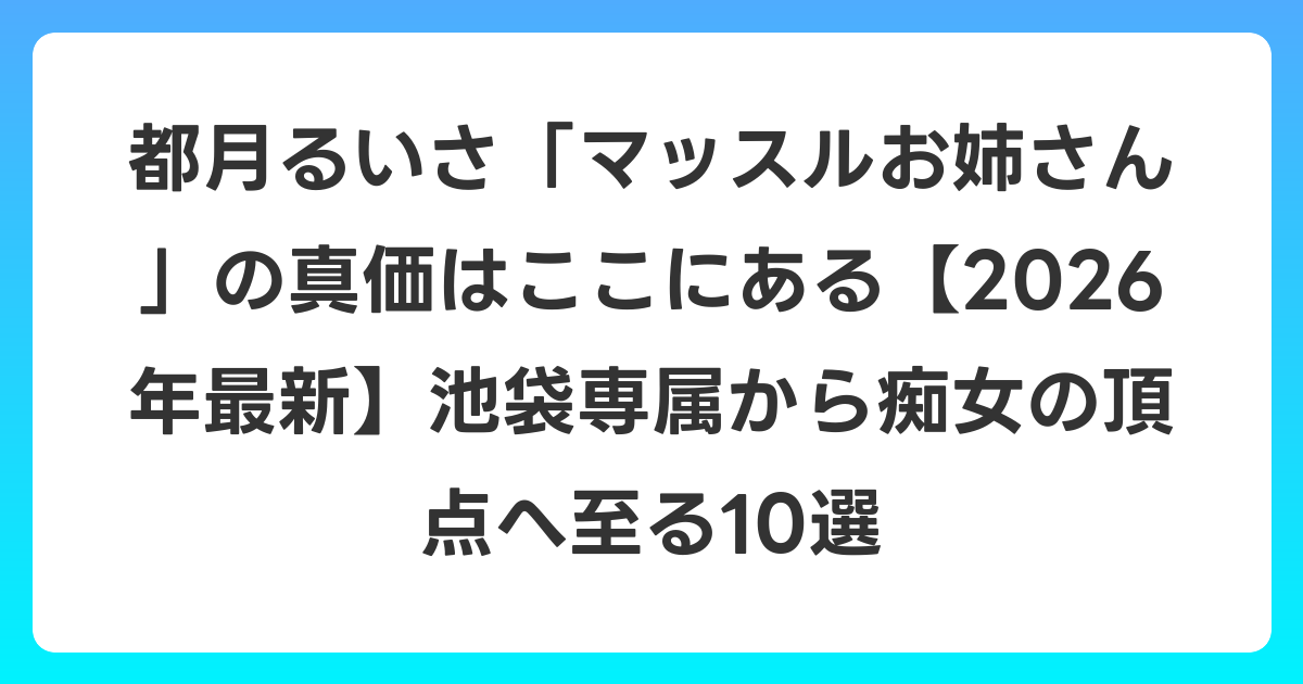 都月るいさ「マッスルお姉さん」の真価はここにある【2026年6月最新】池袋専属から痴女の頂点へ至る10選