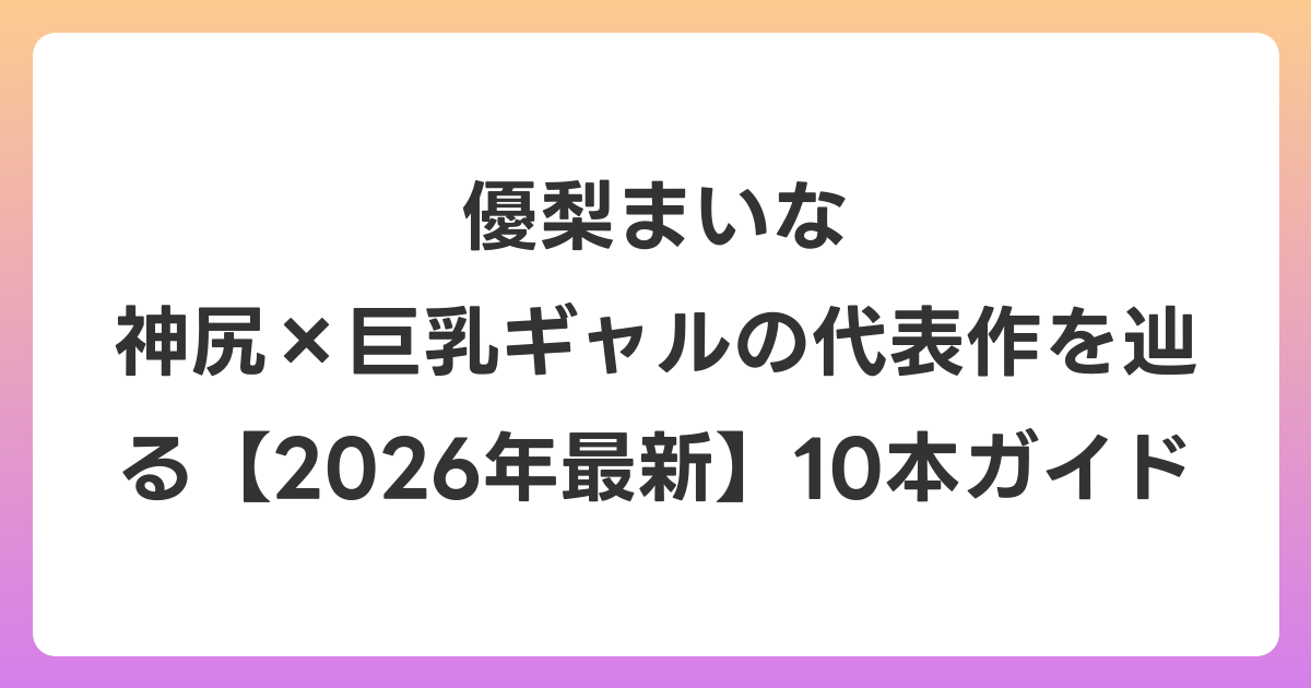優梨まいな 神尻×巨乳ギャルの代表作を辿る【2026年6月最新】10本ガイド