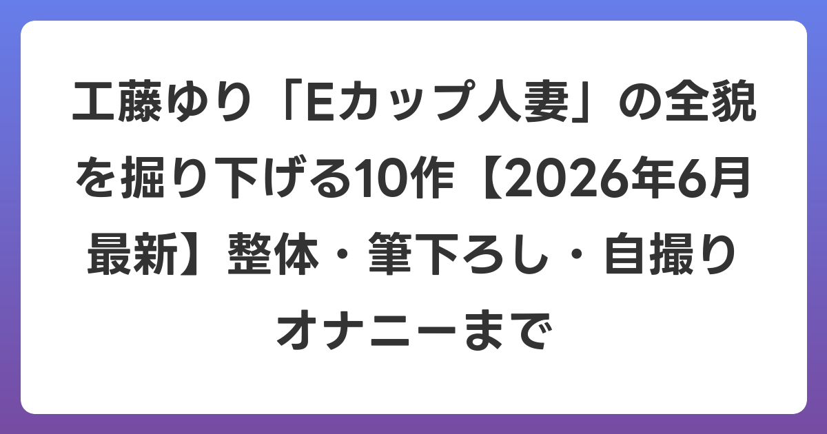 工藤ゆり「Eカップ人妻」の全貌を掘り下げる10作【2026年7月最新】整体・筆下ろし・自撮りオナニーまで