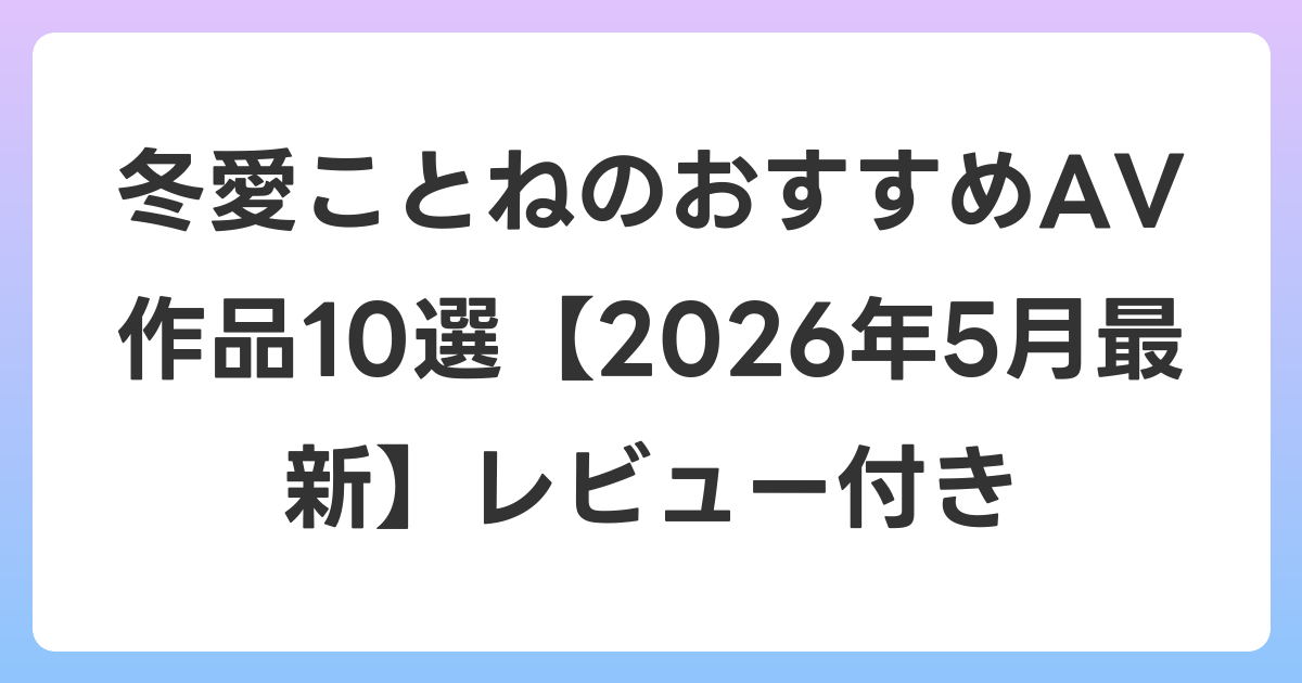 冬愛ことねのおすすめAV作品10選【2026年6月最新】レビュー付き