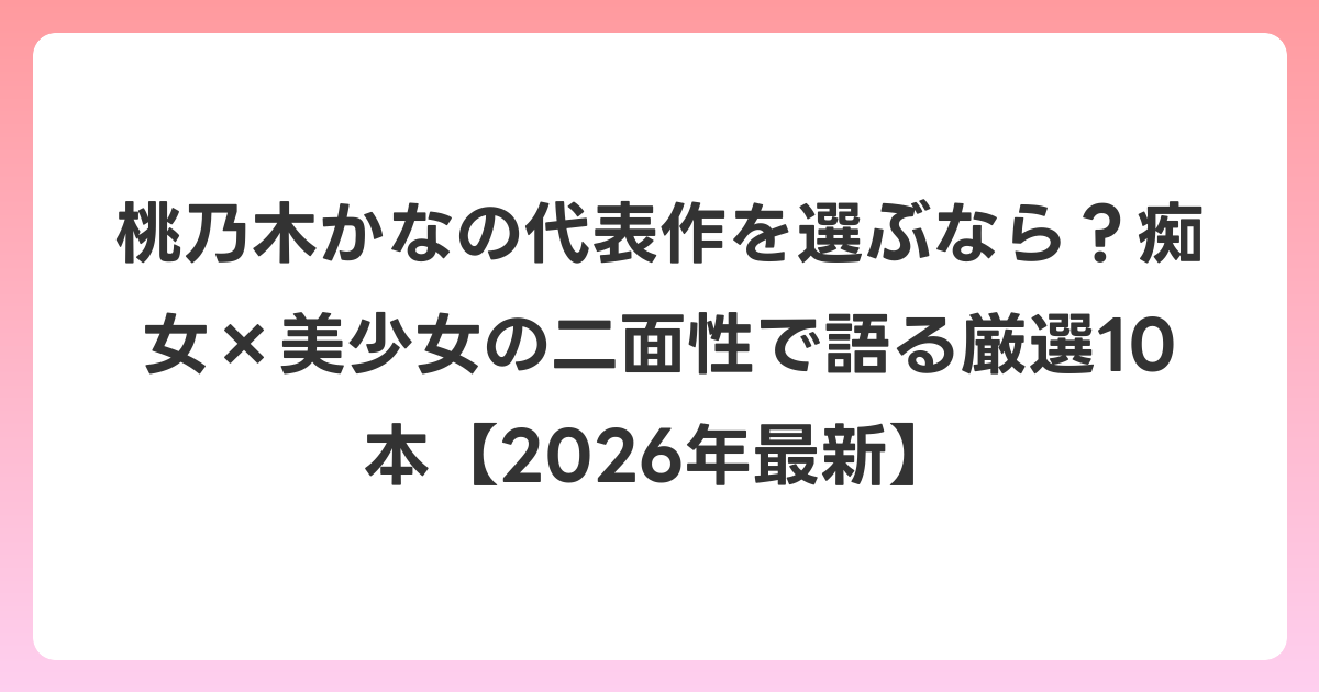 桃乃木かなの代表作を選ぶなら？痴女×美少女の二面性で語る厳選10本【2026年6月最新】