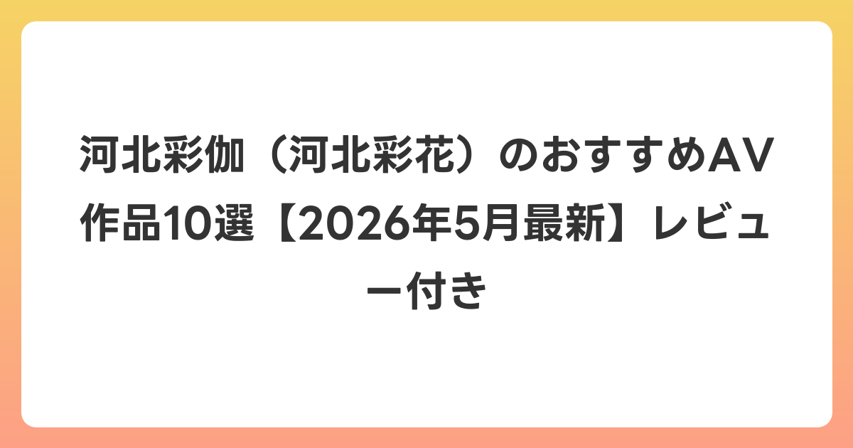 河北彩伽（河北彩花）のおすすめAV作品10選【2026年6月最新】レビュー付き