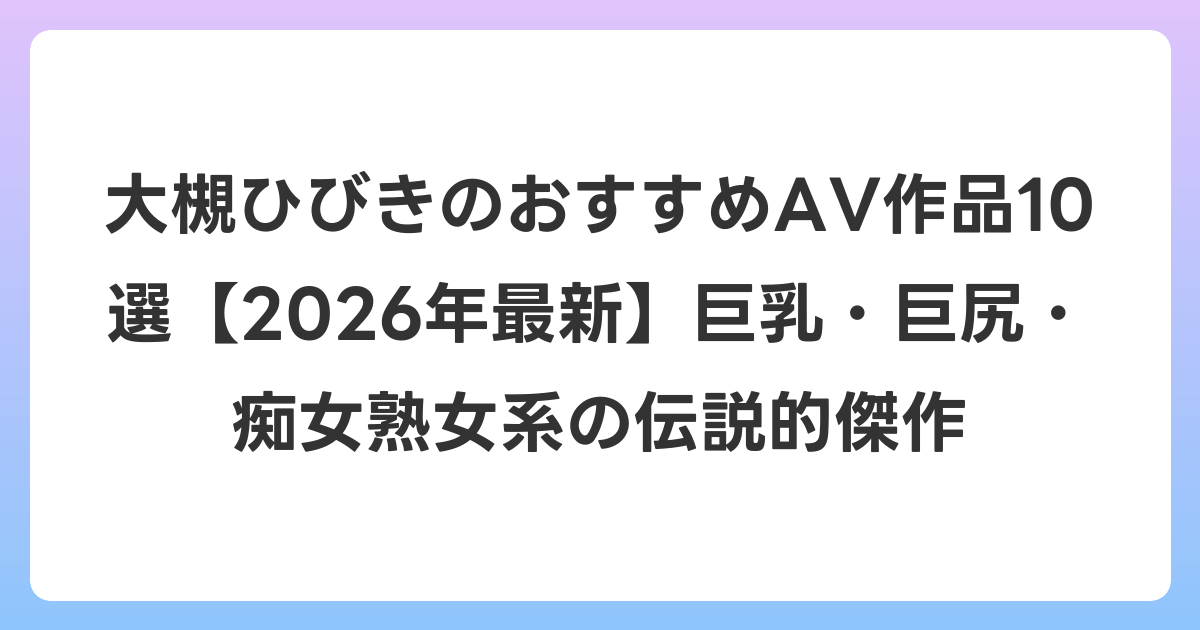 大槻ひびきのおすすめAV作品10選【2026年7月最新】巨乳・巨尻・痴女熟女系の伝説的傑作