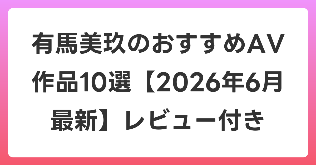 有馬美玖のおすすめAV作品10選【2026年7月最新】レビュー付き