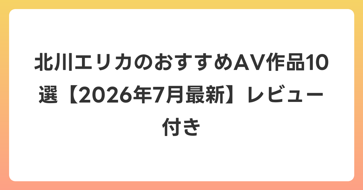 北川エリカのおすすめAV作品10選【2026年7月最新】レビュー付き