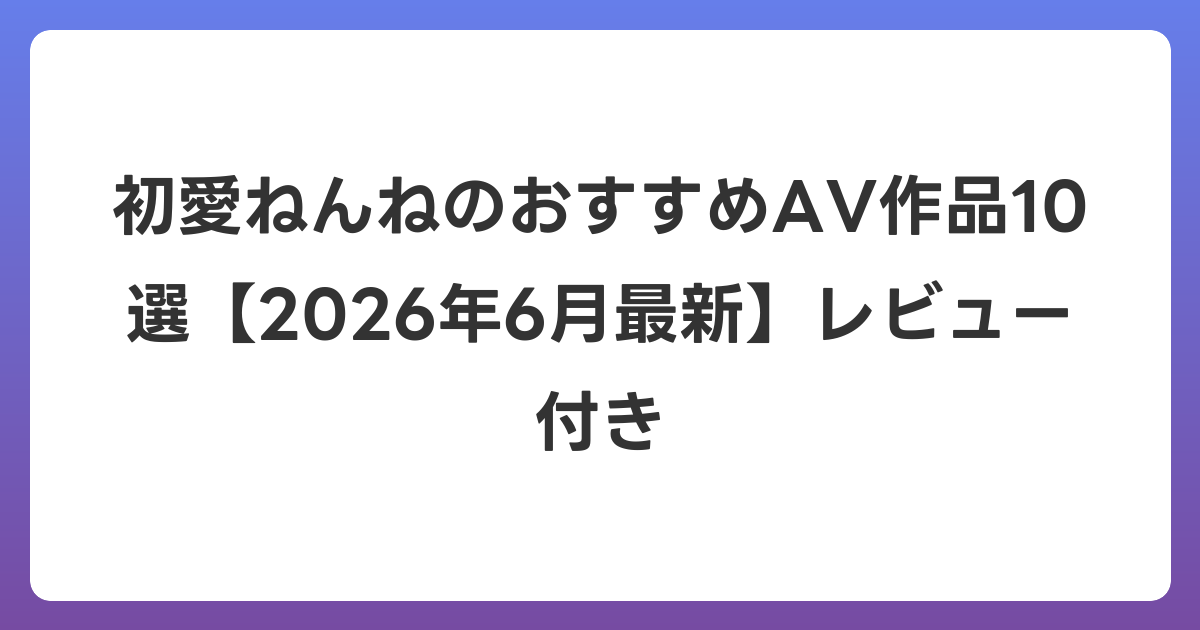 初愛ねんねのおすすめAV作品10選【2026年7月最新】レビュー付き