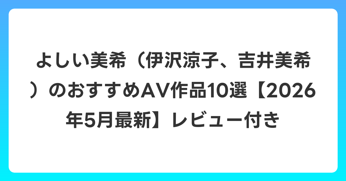 よしい美希(伊沢涼子、吉井美希)のおすすめAV作品10選【2026年6月最新】レビュー付き