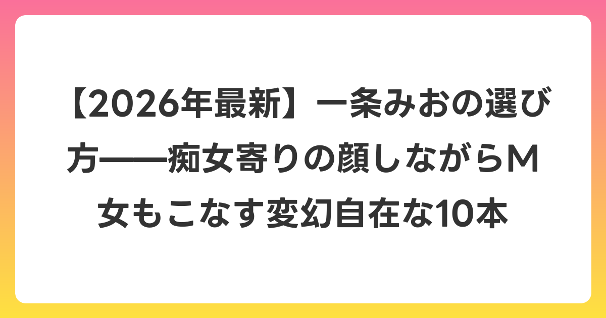 【2026年6月最新】一条みおの選び方——痴女寄りの顔しながらM女もこなす変幻自在な10本