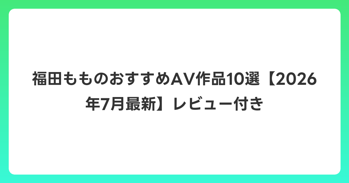 福田もものおすすめAV作品10選【2026年7月最新】レビュー付き