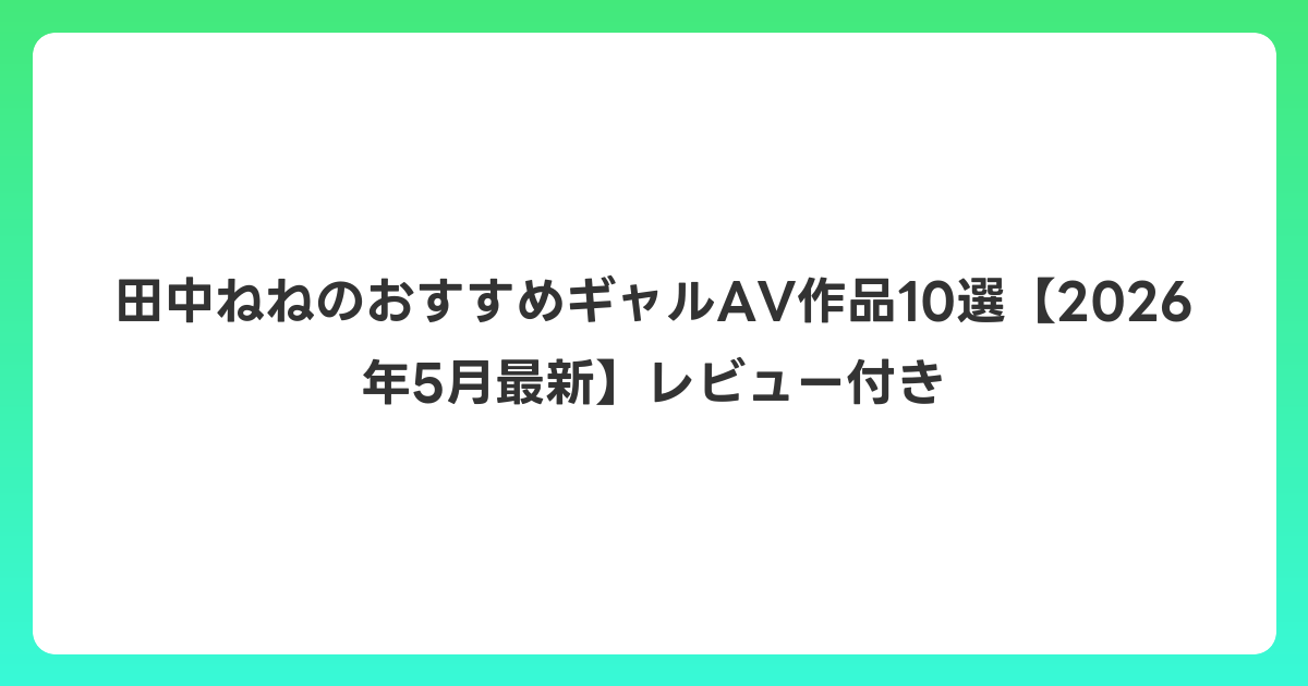 田中ねねのおすすめギャルAV作品10選【2026年6月最新】レビュー付き
